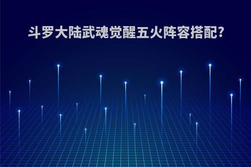 斗罗大陆武魂觉醒五火阵容搭配?
