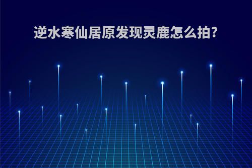 逆水寒仙居原发现灵鹿怎么拍?