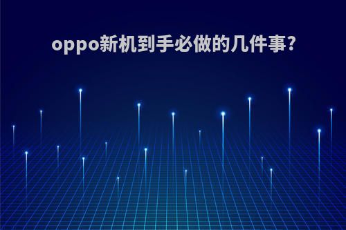 oppo新机到手必做的几件事?