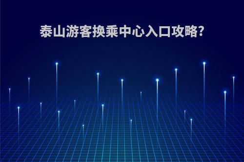 泰山游客换乘中心入口攻略?