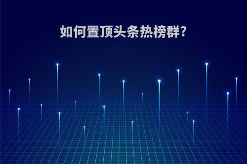 如何置顶头条热榜群?