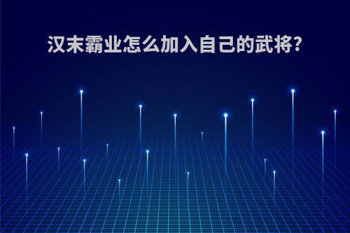 汉末霸业怎么加入自己的武将?