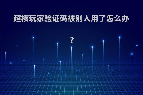 超核玩家验证码被别人用了怎么办?