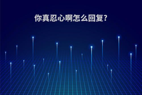 你真忍心啊怎么回复?