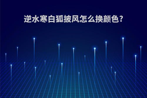 逆水寒白狐披风怎么换颜色?