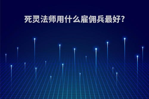 死灵法师用什么雇佣兵最好?