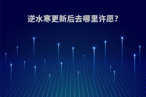 逆水寒更新后去哪里许愿?