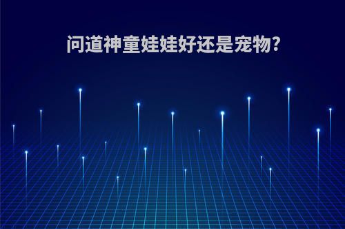 问道神童娃娃好还是宠物?