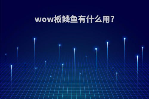 wow板鳞鱼有什么用?