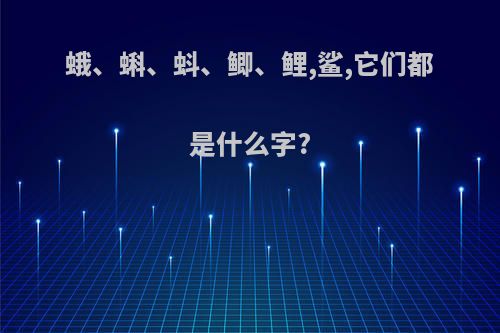 蛾、蝌、蚪、鲫、鲤,鲨,它们都是什么字?