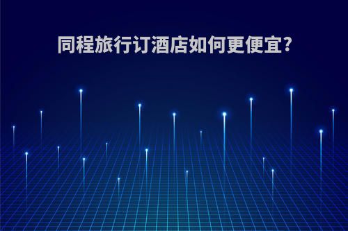 同程旅行订酒店如何更便宜?