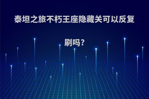 泰坦之旅不朽王座隐藏关可以反复刷吗?