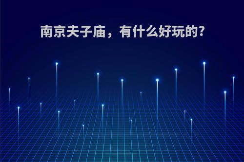 南京夫子庙，有什么好玩的?