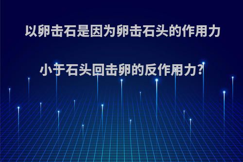 以卵击石是因为卵击石头的作用力小于石头回击卵的反作用力?
