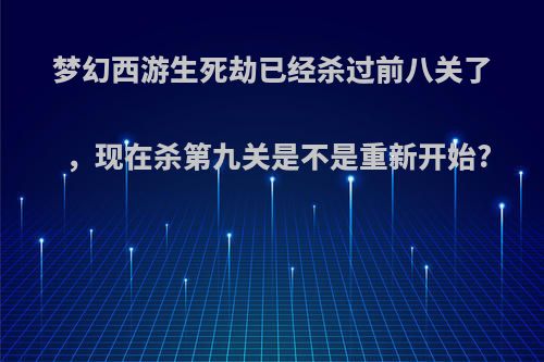 梦幻西游生死劫已经杀过前八关了，现在杀第九关是不是重新开始?