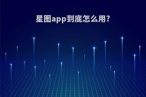 星图app到底怎么用?