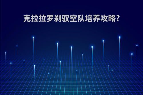 克拉拉罗刹驭空队培养攻略?