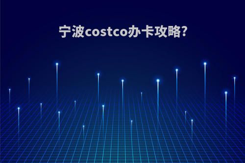 宁波costco办卡攻略?