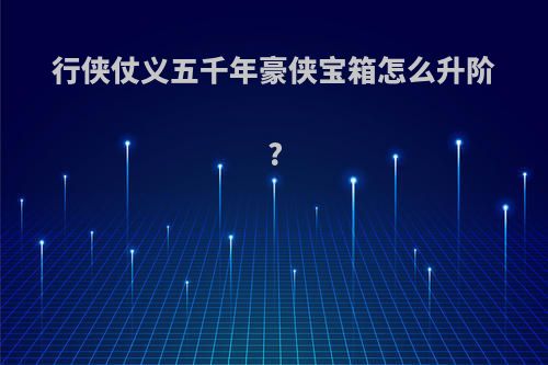 行侠仗义五千年豪侠宝箱怎么升阶?
