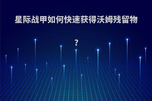 星际战甲如何快速获得沃姆残留物?