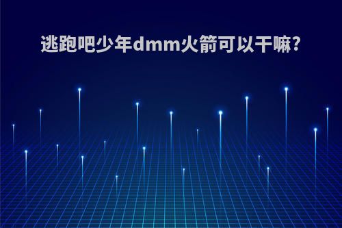 逃跑吧少年dmm火箭可以干嘛?