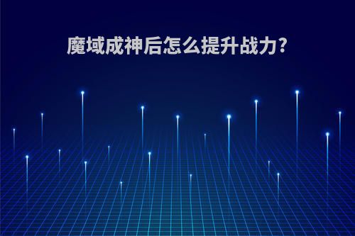 魔域成神后怎么提升战力?