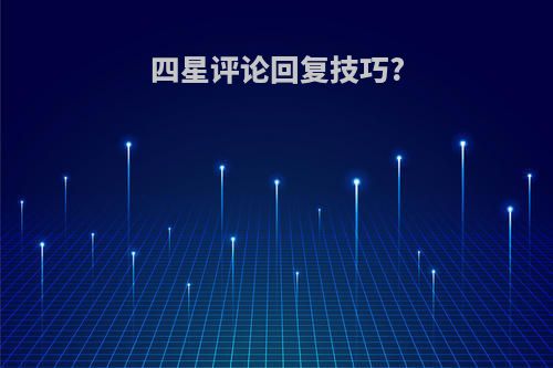 四星评论回复技巧?