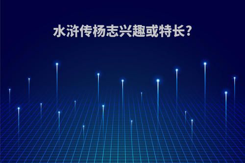 水浒传杨志兴趣或特长?