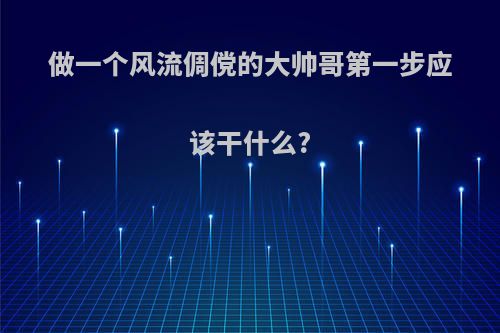 做一个风流倜傥的大帅哥第一步应该干什么?