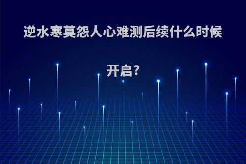 逆水寒莫怨人心难测后续什么时候开启?