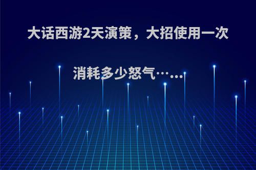 大话西游2天演策，大招使用一次消耗多少怒气…...