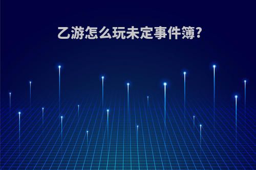 乙游怎么玩未定事件簿?
