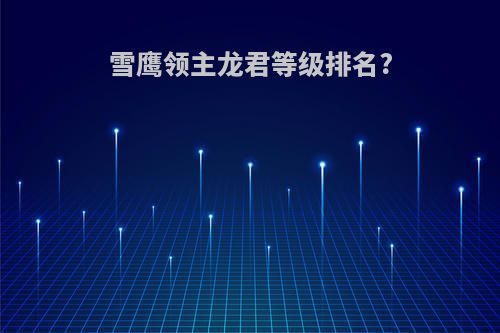 雪鹰领主龙君等级排名?