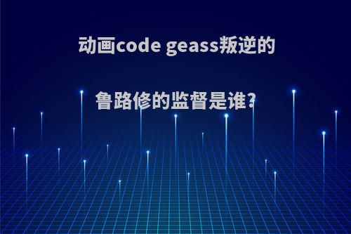 动画code geass叛逆的鲁路修的监督是谁?