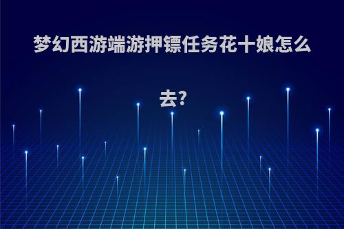 梦幻西游端游押镖任务花十娘怎么去?