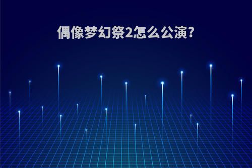 偶像梦幻祭2怎么公演?