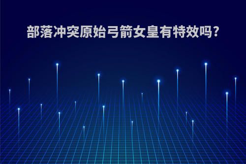 部落冲突原始弓箭女皇有特效吗?