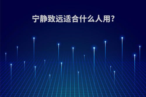 宁静致远适合什么人用?