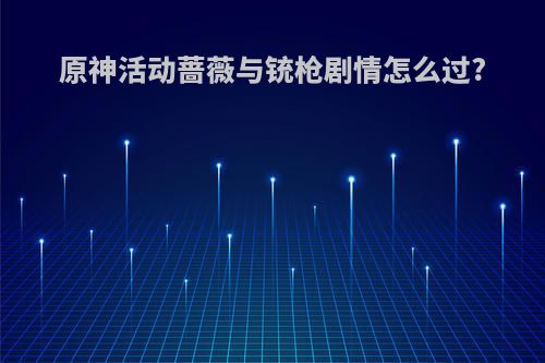 原神活动蔷薇与铳枪剧情怎么过?