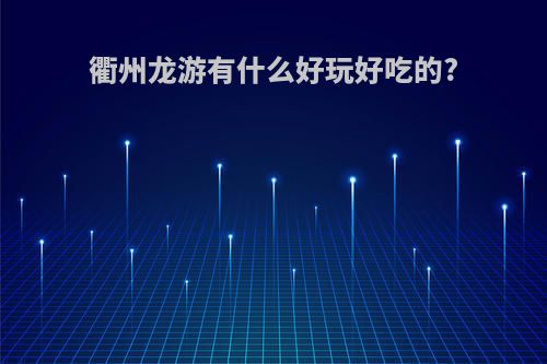 衢州龙游有什么好玩好吃的?