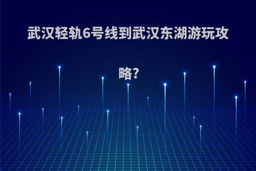 武汉轻轨6号线到武汉东湖游玩攻略?