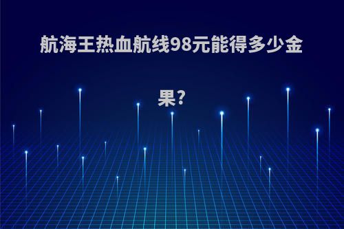 航海王热血航线98元能得多少金果?