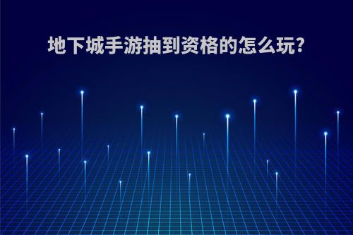 地下城手游抽到资格的怎么玩?