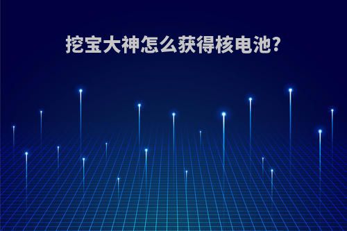 挖宝大神怎么获得核电池?