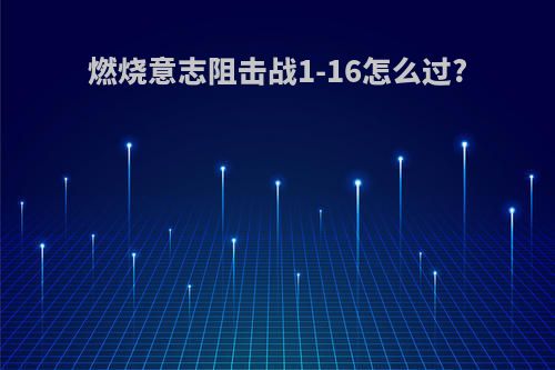 燃烧意志阻击战1-16怎么过?