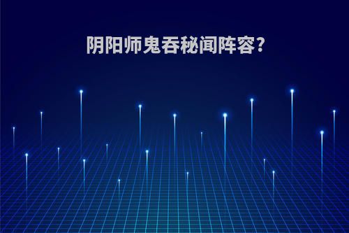 阴阳师鬼吞秘闻阵容?
