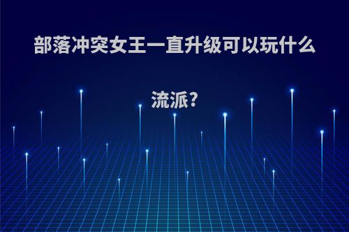 部落冲突女王一直升级可以玩什么流派?