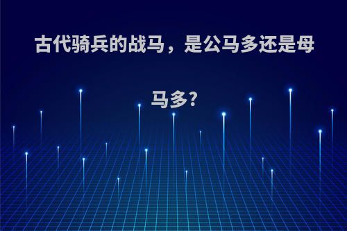 古代骑兵的战马，是公马多还是母马多?