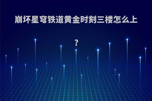 崩坏星穹铁道黄金时刻三楼怎么上?