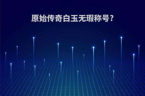 原始传奇白玉无瑕称号?